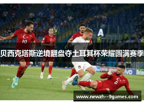 贝西克塔斯逆境翻盘夺土耳其杯荣耀圆满赛季