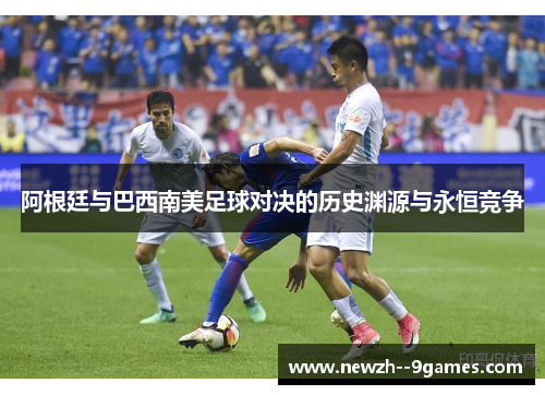 阿根廷与巴西南美足球对决的历史渊源与永恒竞争