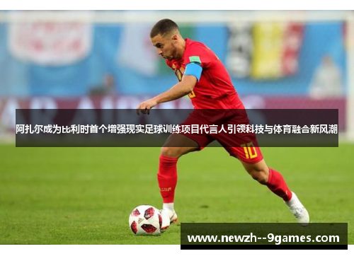 阿扎尔成为比利时首个增强现实足球训练项目代言人引领科技与体育融合新风潮