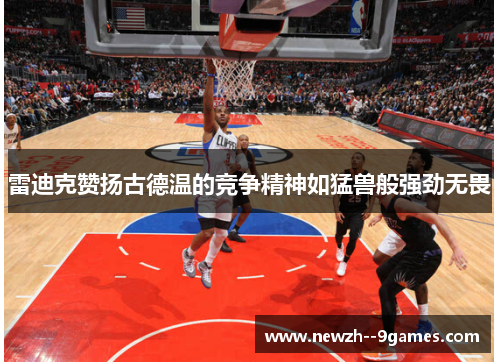 雷迪克赞扬古德温的竞争精神如猛兽般强劲无畏