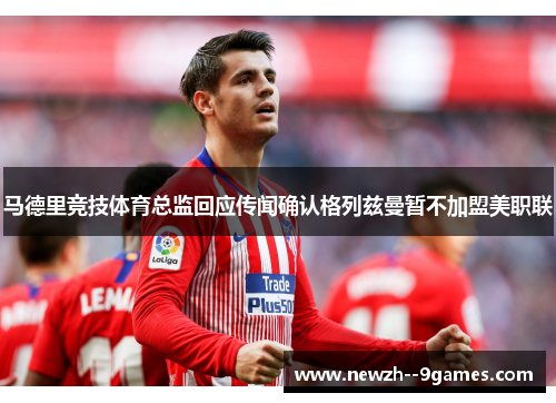 马德里竞技体育总监回应传闻确认格列兹曼暂不加盟美职联