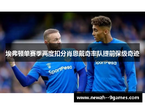 埃弗顿单赛季两度扣分肖恩戴奇率队提前保级奇迹