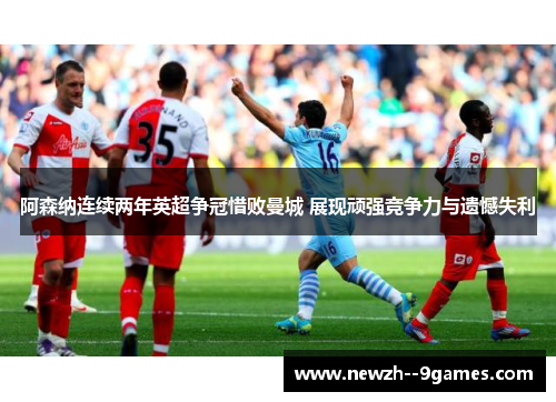 阿森纳连续两年英超争冠惜败曼城 展现顽强竞争力与遗憾失利 阿森纳连续两年英超争冠惜败曼城 展现顽强竞争力与遗憾失利
